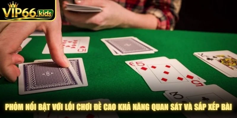 Phỏm nổi bật với lối chơi đề cao khả năng quan sát và sắp xếp bài